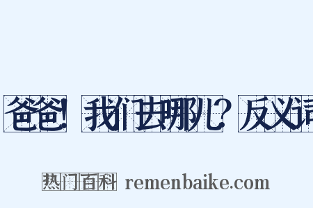 爸爸！我们去哪儿？反义词是什么意思的图片